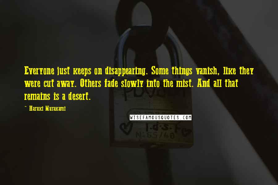 Haruki Murakami Quotes: Everyone just keeps on disappearing. Some things vanish, like they were cut away. Others fade slowly into the mist. And all that remains is a desert.
