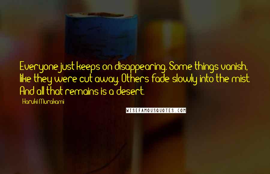 Haruki Murakami Quotes: Everyone just keeps on disappearing. Some things vanish, like they were cut away. Others fade slowly into the mist. And all that remains is a desert.