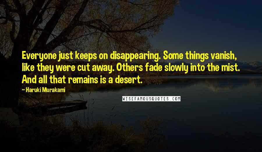 Haruki Murakami Quotes: Everyone just keeps on disappearing. Some things vanish, like they were cut away. Others fade slowly into the mist. And all that remains is a desert.