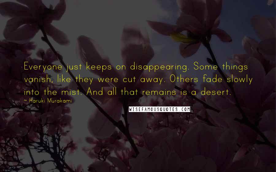 Haruki Murakami Quotes: Everyone just keeps on disappearing. Some things vanish, like they were cut away. Others fade slowly into the mist. And all that remains is a desert.