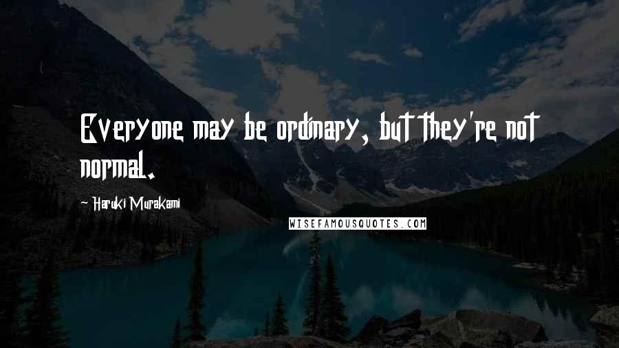 Haruki Murakami Quotes: Everyone may be ordinary, but they're not normal.