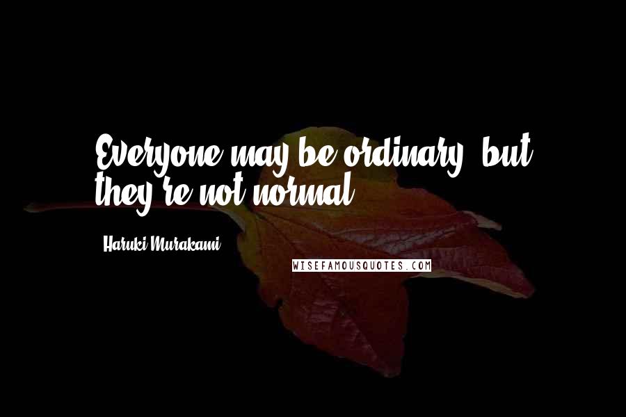 Haruki Murakami Quotes: Everyone may be ordinary, but they're not normal.