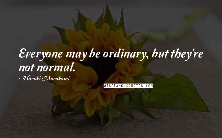 Haruki Murakami Quotes: Everyone may be ordinary, but they're not normal.