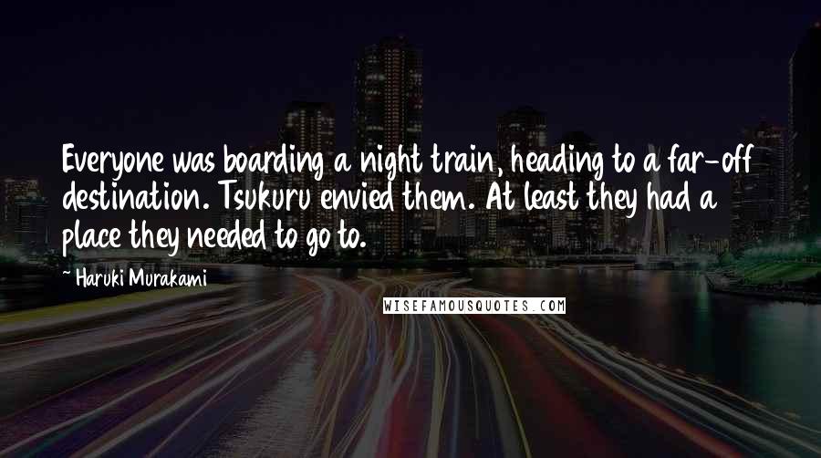 Haruki Murakami Quotes: Everyone was boarding a night train, heading to a far-off destination. Tsukuru envied them. At least they had a place they needed to go to.