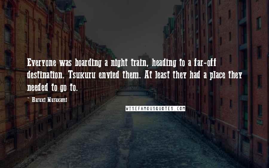 Haruki Murakami Quotes: Everyone was boarding a night train, heading to a far-off destination. Tsukuru envied them. At least they had a place they needed to go to.
