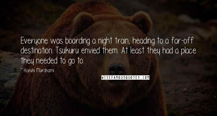Haruki Murakami Quotes: Everyone was boarding a night train, heading to a far-off destination. Tsukuru envied them. At least they had a place they needed to go to.
