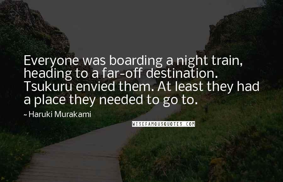 Haruki Murakami Quotes: Everyone was boarding a night train, heading to a far-off destination. Tsukuru envied them. At least they had a place they needed to go to.