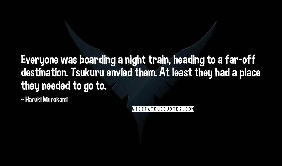 Haruki Murakami Quotes: Everyone was boarding a night train, heading to a far-off destination. Tsukuru envied them. At least they had a place they needed to go to.
