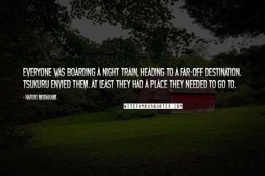 Haruki Murakami Quotes: Everyone was boarding a night train, heading to a far-off destination. Tsukuru envied them. At least they had a place they needed to go to.