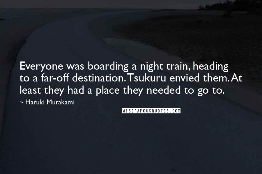 Haruki Murakami Quotes: Everyone was boarding a night train, heading to a far-off destination. Tsukuru envied them. At least they had a place they needed to go to.