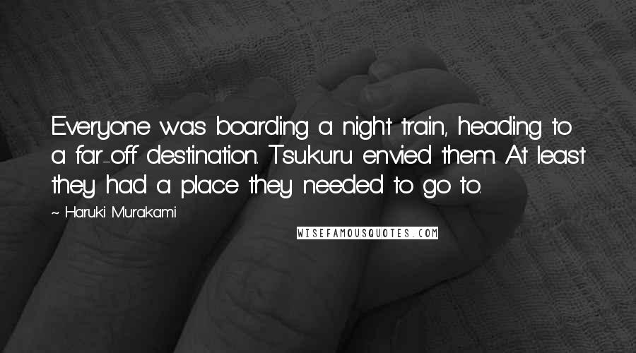 Haruki Murakami Quotes: Everyone was boarding a night train, heading to a far-off destination. Tsukuru envied them. At least they had a place they needed to go to.