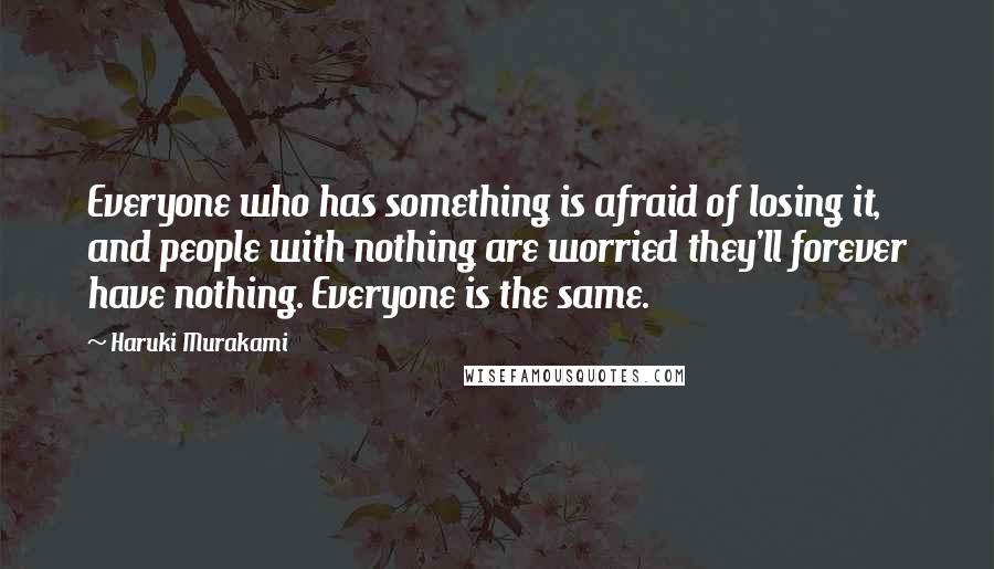 Haruki Murakami Quotes: Everyone who has something is afraid of losing it, and people with nothing are worried they'll forever have nothing. Everyone is the same.