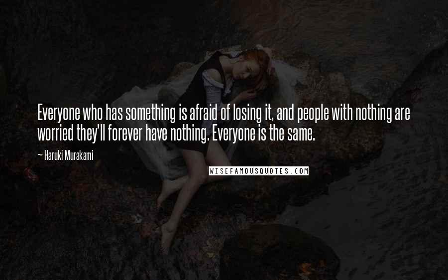 Haruki Murakami Quotes: Everyone who has something is afraid of losing it, and people with nothing are worried they'll forever have nothing. Everyone is the same.