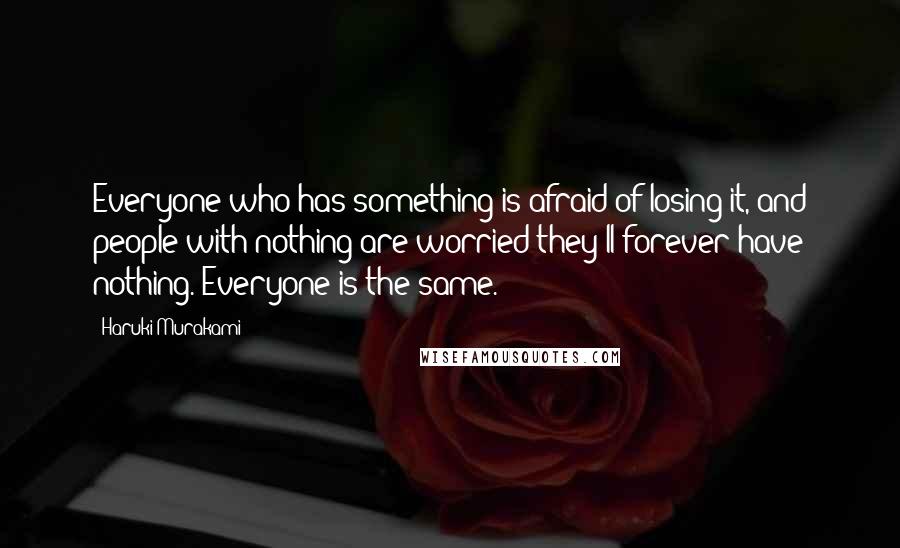 Haruki Murakami Quotes: Everyone who has something is afraid of losing it, and people with nothing are worried they'll forever have nothing. Everyone is the same.