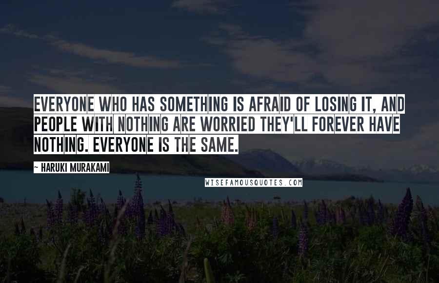 Haruki Murakami Quotes: Everyone who has something is afraid of losing it, and people with nothing are worried they'll forever have nothing. Everyone is the same.
