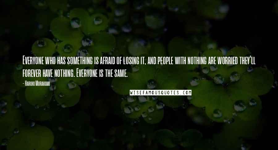 Haruki Murakami Quotes: Everyone who has something is afraid of losing it, and people with nothing are worried they'll forever have nothing. Everyone is the same.
