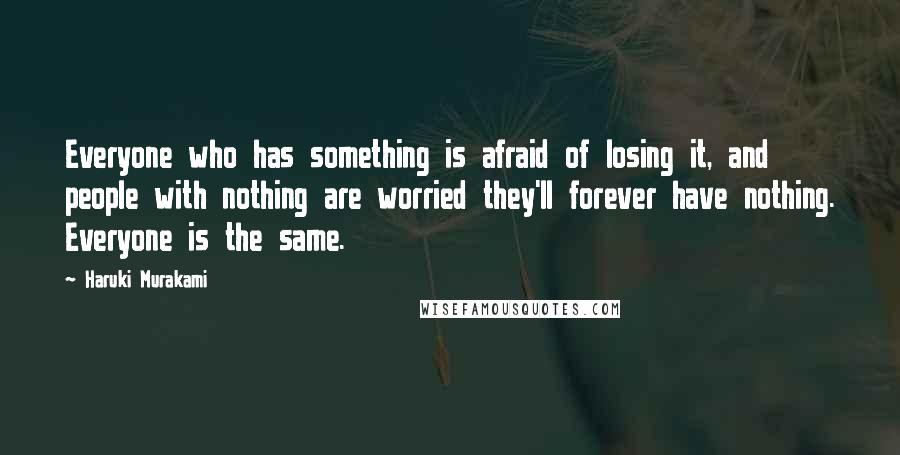 Haruki Murakami Quotes: Everyone who has something is afraid of losing it, and people with nothing are worried they'll forever have nothing. Everyone is the same.
