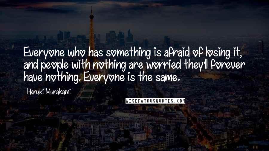 Haruki Murakami Quotes: Everyone who has something is afraid of losing it, and people with nothing are worried they'll forever have nothing. Everyone is the same.