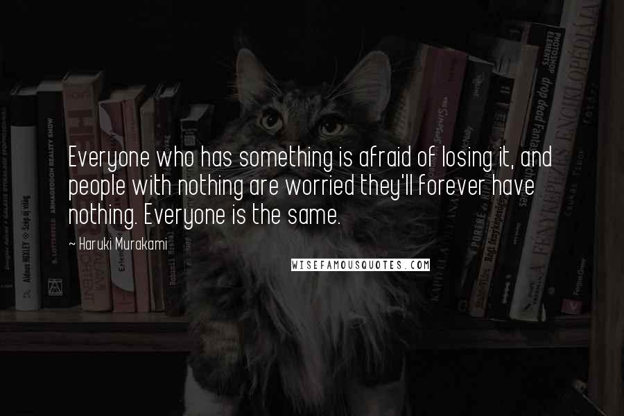 Haruki Murakami Quotes: Everyone who has something is afraid of losing it, and people with nothing are worried they'll forever have nothing. Everyone is the same.