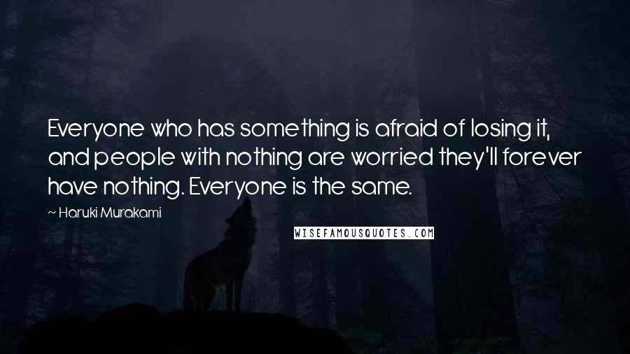 Haruki Murakami Quotes: Everyone who has something is afraid of losing it, and people with nothing are worried they'll forever have nothing. Everyone is the same.