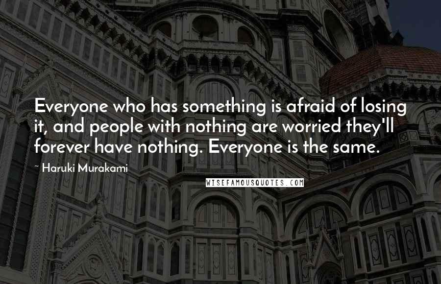 Haruki Murakami Quotes: Everyone who has something is afraid of losing it, and people with nothing are worried they'll forever have nothing. Everyone is the same.