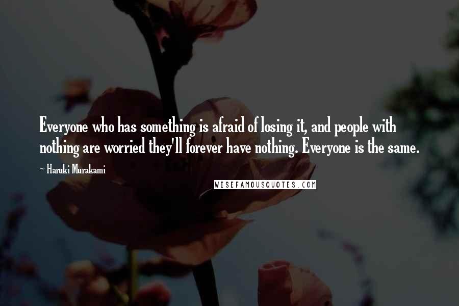 Haruki Murakami Quotes: Everyone who has something is afraid of losing it, and people with nothing are worried they'll forever have nothing. Everyone is the same.
