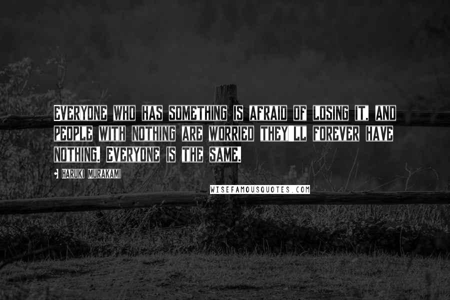 Haruki Murakami Quotes: Everyone who has something is afraid of losing it, and people with nothing are worried they'll forever have nothing. Everyone is the same.