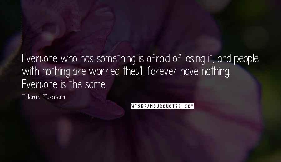 Haruki Murakami Quotes: Everyone who has something is afraid of losing it, and people with nothing are worried they'll forever have nothing. Everyone is the same.