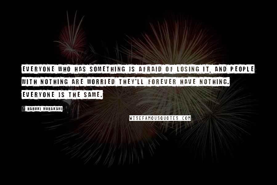 Haruki Murakami Quotes: Everyone who has something is afraid of losing it, and people with nothing are worried they'll forever have nothing. Everyone is the same.