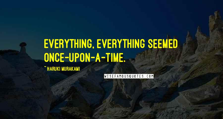 Haruki Murakami Quotes: Everything, everything seemed once-upon-a-time.