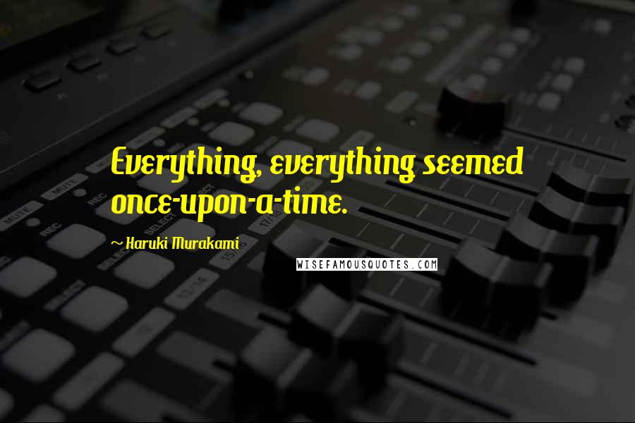 Haruki Murakami Quotes: Everything, everything seemed once-upon-a-time.