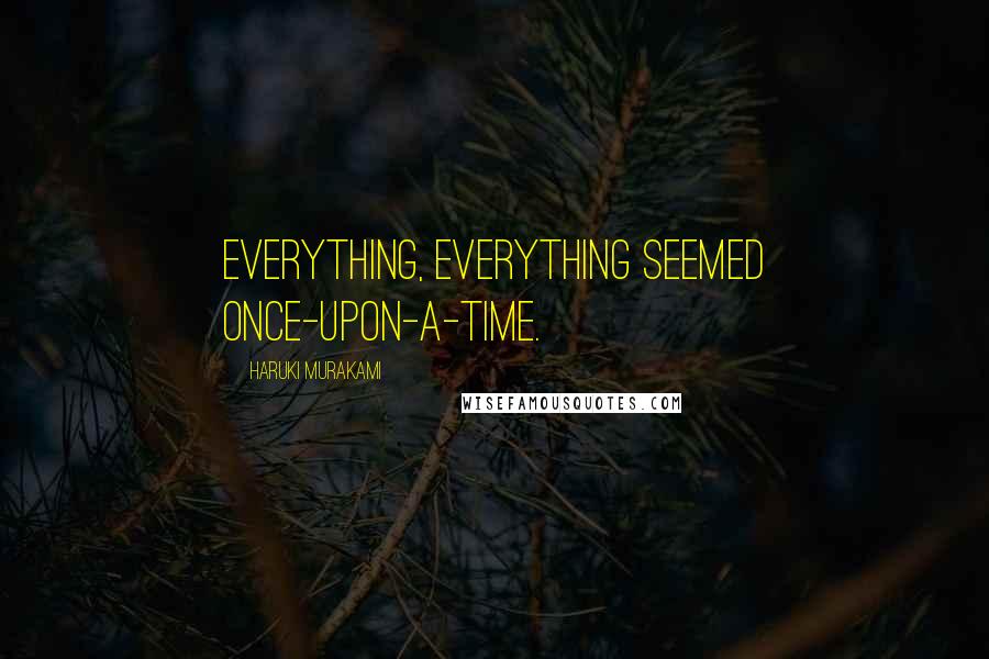 Haruki Murakami Quotes: Everything, everything seemed once-upon-a-time.