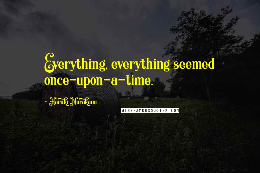 Haruki Murakami Quotes: Everything, everything seemed once-upon-a-time.