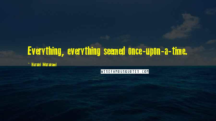 Haruki Murakami Quotes: Everything, everything seemed once-upon-a-time.