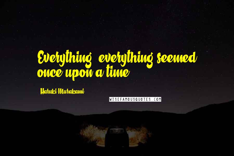 Haruki Murakami Quotes: Everything, everything seemed once-upon-a-time.