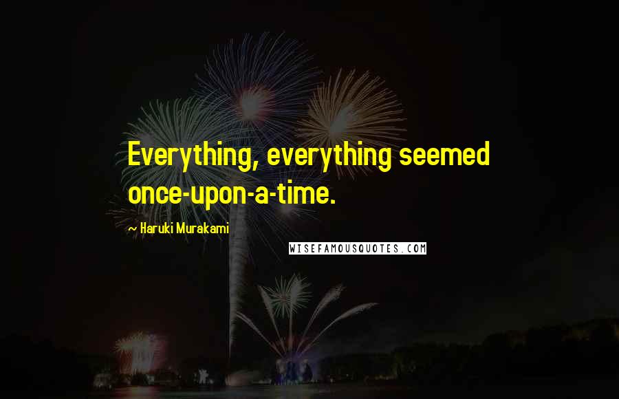 Haruki Murakami Quotes: Everything, everything seemed once-upon-a-time.