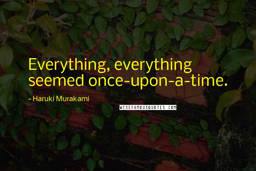 Haruki Murakami Quotes: Everything, everything seemed once-upon-a-time.