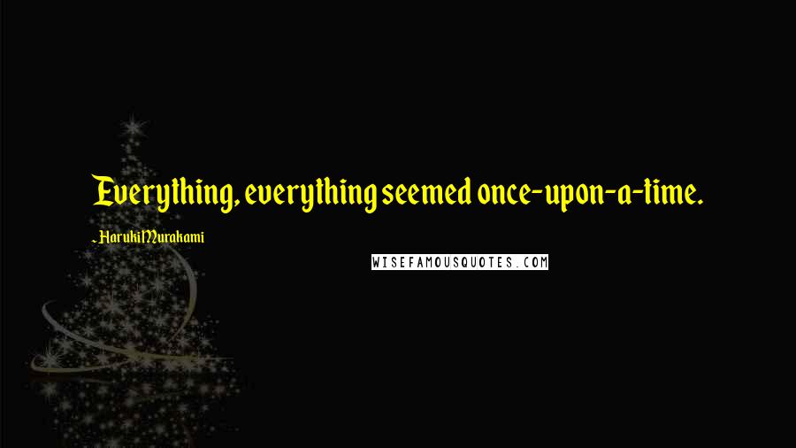 Haruki Murakami Quotes: Everything, everything seemed once-upon-a-time.