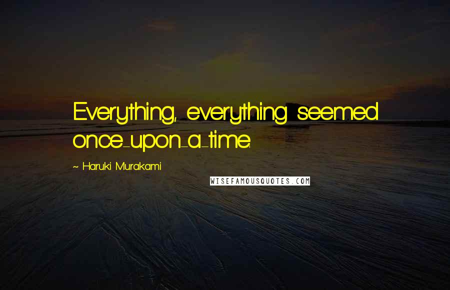 Haruki Murakami Quotes: Everything, everything seemed once-upon-a-time.