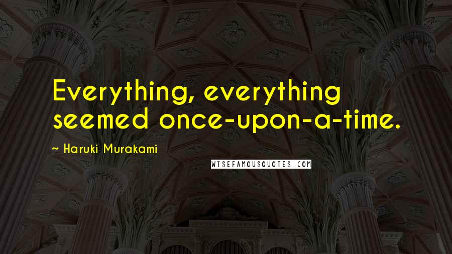 Haruki Murakami Quotes: Everything, everything seemed once-upon-a-time.