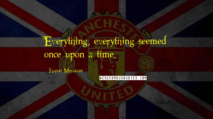 Haruki Murakami Quotes: Everything, everything seemed once-upon-a-time.