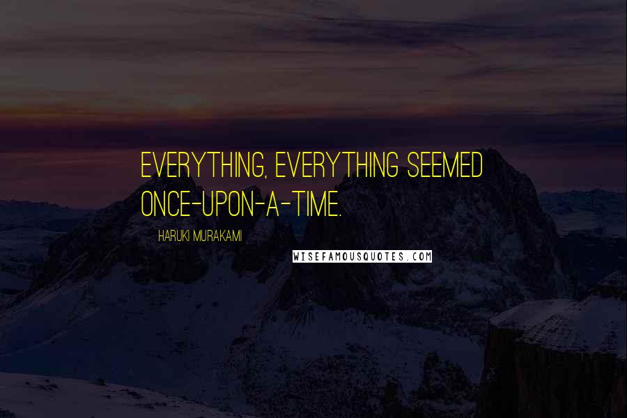 Haruki Murakami Quotes: Everything, everything seemed once-upon-a-time.