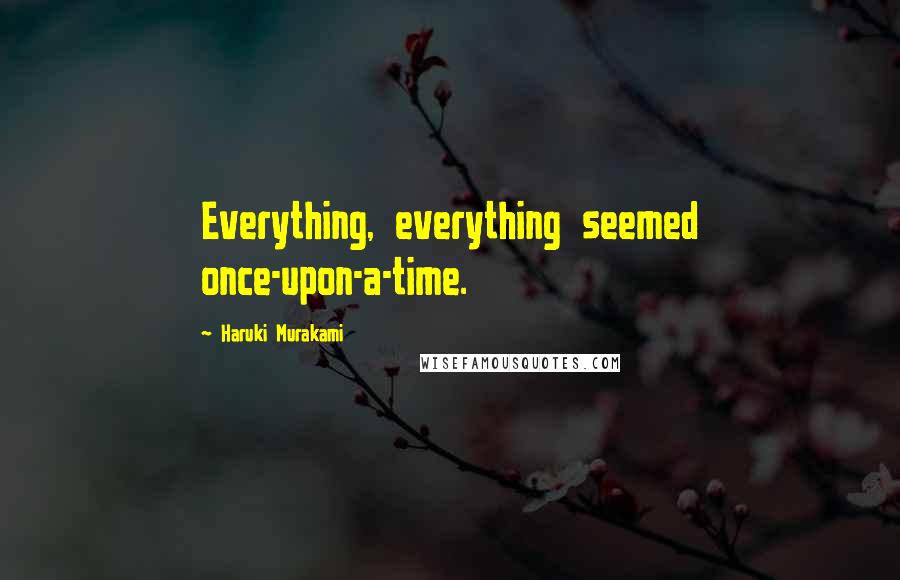 Haruki Murakami Quotes: Everything, everything seemed once-upon-a-time.