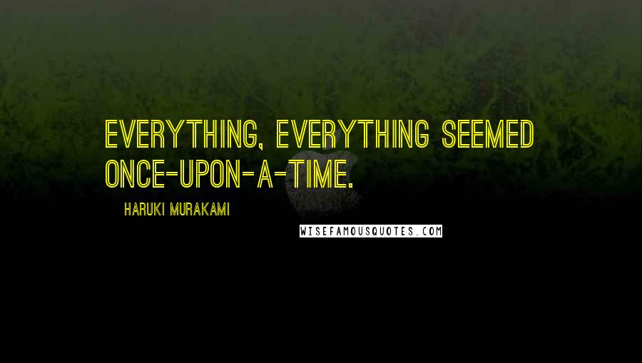 Haruki Murakami Quotes: Everything, everything seemed once-upon-a-time.