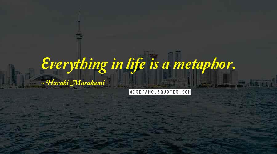 Haruki Murakami Quotes: Everything in life is a metaphor.