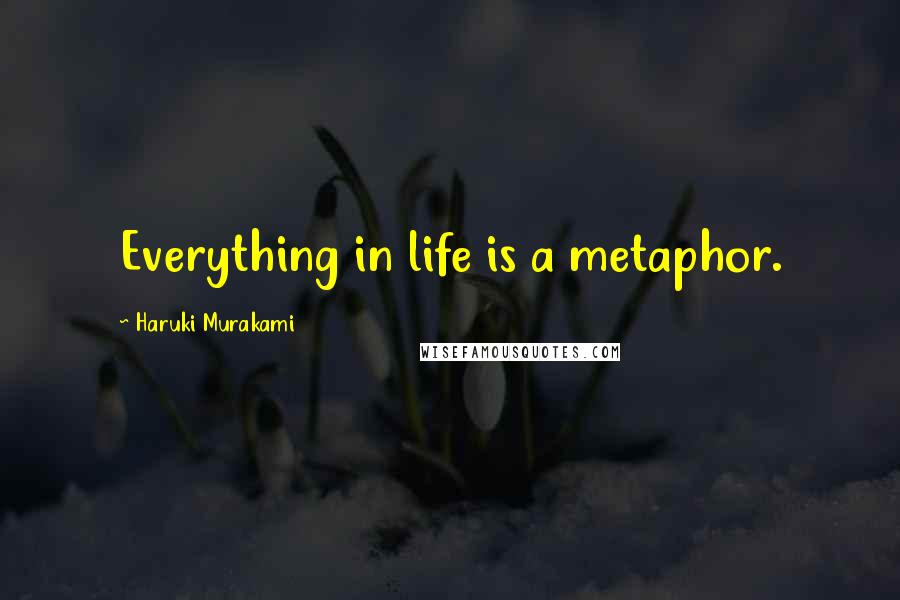 Haruki Murakami Quotes: Everything in life is a metaphor.