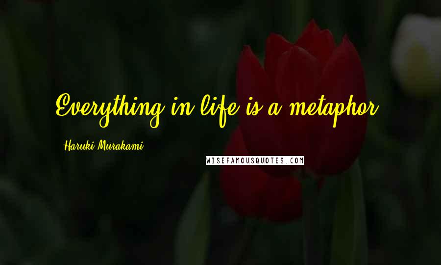 Haruki Murakami Quotes: Everything in life is a metaphor.