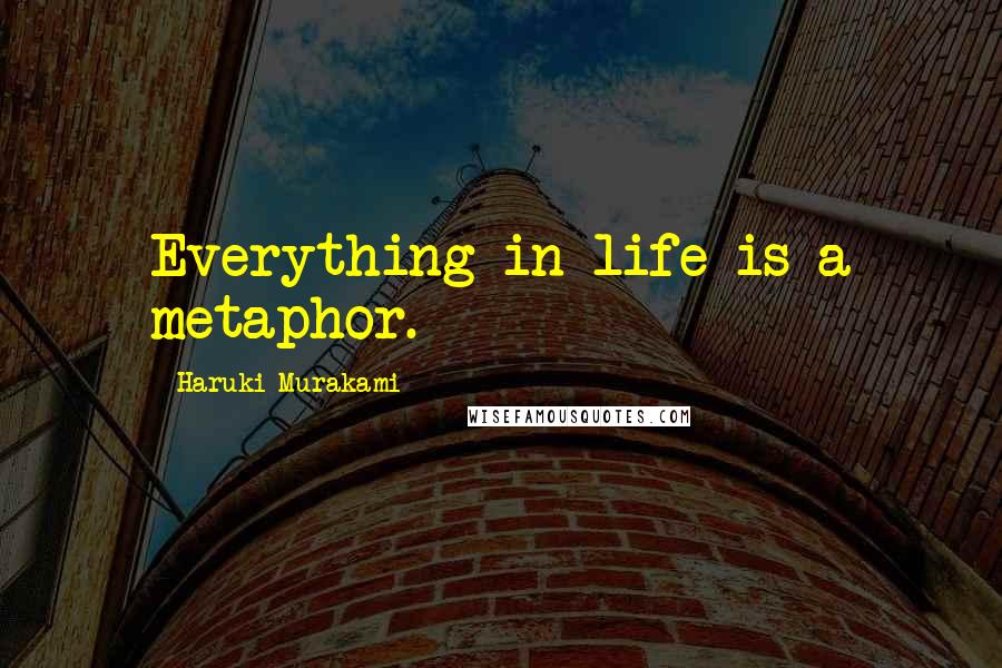 Haruki Murakami Quotes: Everything in life is a metaphor.