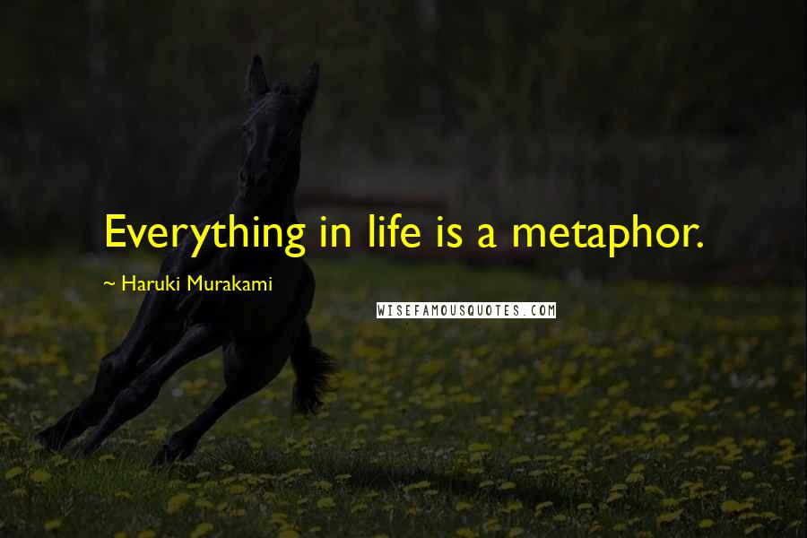 Haruki Murakami Quotes: Everything in life is a metaphor.