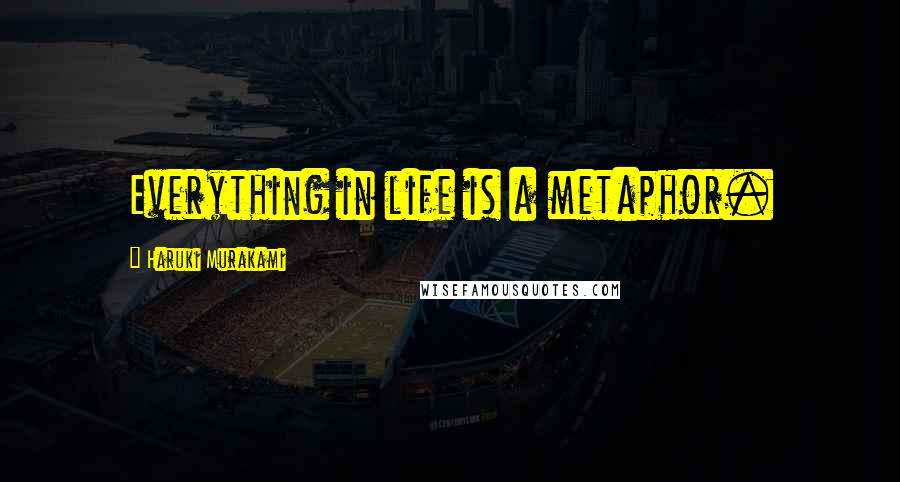 Haruki Murakami Quotes: Everything in life is a metaphor.